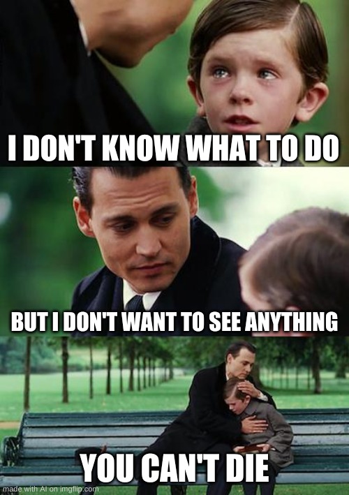 Finding Neverland Meme | I DON'T KNOW WHAT TO DO; BUT I DON'T WANT TO SEE ANYTHING; YOU CAN'T DIE | image tagged in memes,finding neverland | made w/ Imgflip meme maker