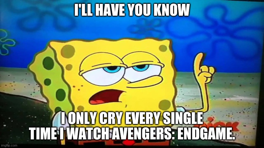 spongebob ill have you know  | I'LL HAVE YOU KNOW I ONLY CRY EVERY SINGLE TIME I WATCH AVENGERS: ENDGAME. | image tagged in spongebob ill have you know | made w/ Imgflip meme maker