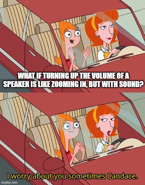 You're not wrong... | WHAT IF TURNING UP THE VOLUME OF A SPEAKER IS LIKE ZOOMING IN, BUT WITH SOUND? | image tagged in i worry about you sometimes candace,shower thoughts | made w/ Imgflip meme maker