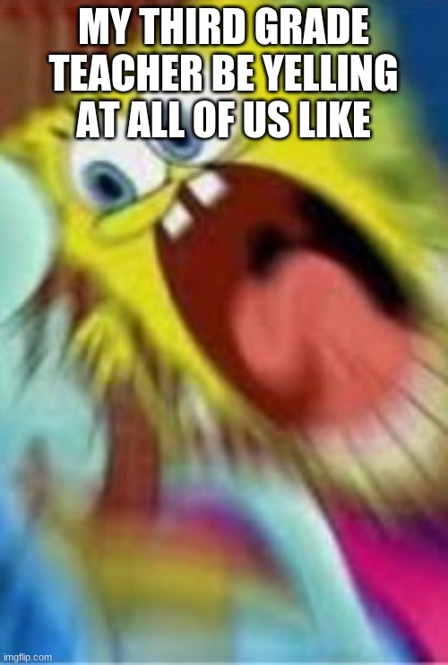 Third grade teacher be like | MY THIRD GRADE TEACHER BE YELLING AT ALL OF US LIKE | image tagged in yelling spongebob | made w/ Imgflip meme maker