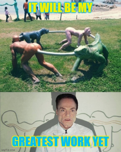 my greatest work | IT WILL BE MY; GREATEST WORK YET | image tagged in human centipede,creativity,horror,doctor | made w/ Imgflip meme maker