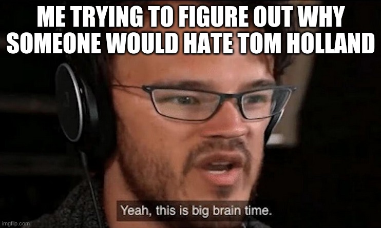 Big Brain Time | ME TRYING TO FIGURE OUT WHY SOMEONE WOULD HATE TOM HOLLAND | image tagged in big brain time | made w/ Imgflip meme maker