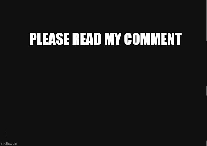 BlackBackground | PLEASE READ MY COMMENT | image tagged in blackbackground | made w/ Imgflip meme maker