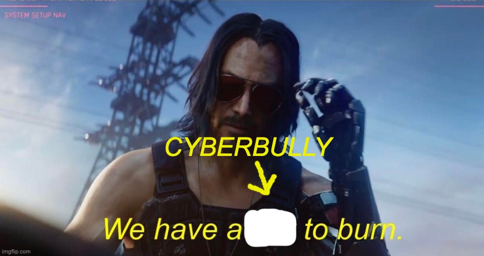 We have a city to burn | CYBERBULLY | image tagged in we have a city to burn | made w/ Imgflip meme maker