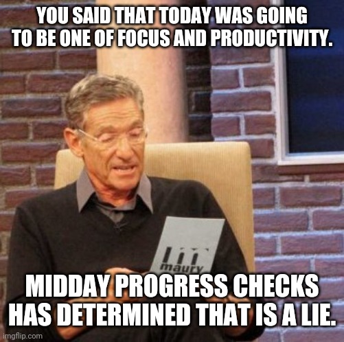 Productivity fail | YOU SAID THAT TODAY WAS GOING TO BE ONE OF FOCUS AND PRODUCTIVITY. MIDDAY PROGRESS CHECKS HAS DETERMINED THAT IS A LIE. | image tagged in memes,maury lie detector | made w/ Imgflip meme maker