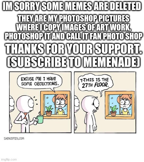 apoligy meme |  IM SORRY SOME MEMES ARE DELETED; THEY ARE MY PHOTOSHOP PICTURES WHERE I COPY IMAGES OF ART WORK, PHOTOSHOP IT AND CALL IT FAN PHOTO SHOP; THANKS FOR YOUR SUPPORT.
(SUBSCRIBE TO MEMENADE) | image tagged in blank white template | made w/ Imgflip meme maker