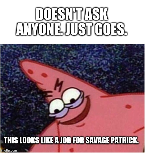 Savage Patrick | DOESN'T ASK ANYONE. JUST GOES. THIS LOOKS LIKE A JOB FOR SAVAGE PATRICK. | image tagged in savage patrick | made w/ Imgflip meme maker