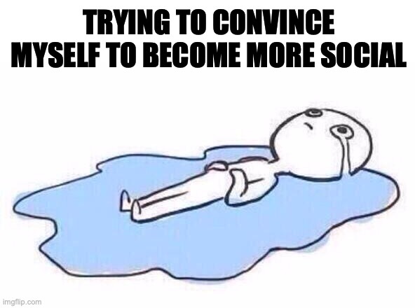 Lying on the floor crying | TRYING TO CONVINCE MYSELF TO BECOME MORE SOCIAL | image tagged in lying on the floor crying | made w/ Imgflip meme maker