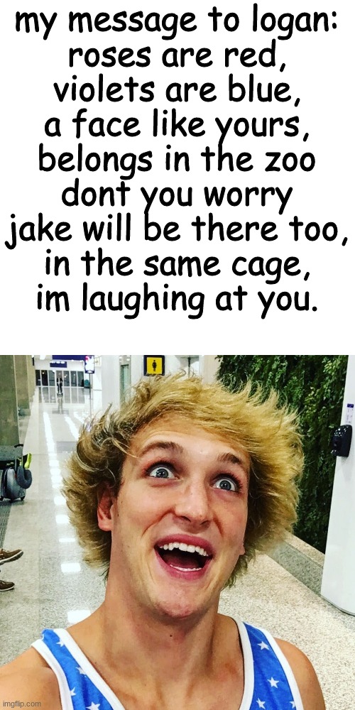 logan paul 2017 | my message to logan:




roses are red,
violets are blue,
a face like yours,
belongs in the zoo
dont you worry
jake will be there too,
in the same cage,
im laughing at you. | image tagged in logan paul 2017 | made w/ Imgflip meme maker
