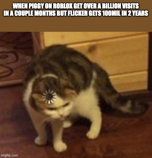 Loading cat | WHEN PIGGY ON ROBLOX GET OVER A BILLION VISITS IN A COUPLE MONTHS BUT FLICKER GETS 100MIL IN 2 YEARS | image tagged in loading cat | made w/ Imgflip meme maker