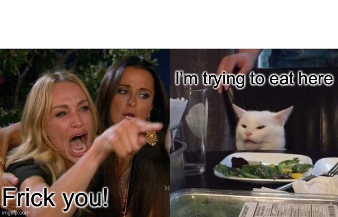 Woman Yelling At Cat Meme | I’m trying to eat here; Frick you! | image tagged in memes,woman yelling at cat | made w/ Imgflip meme maker