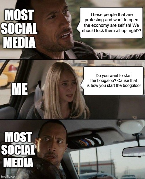Boogaloo | MOST SOCIAL MEDIA; These people that are protesting and want to open the economy are selfish! We should lock them all up, right?! ME; Do you want to start the boogaloo? Cause that is how you start the boogaloo! MOST SOCIAL MEDIA | image tagged in memes,the rock driving | made w/ Imgflip meme maker