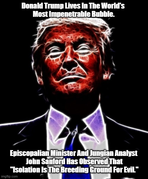  Donald Trump Lives In The World's 
Most Impenetrable Bubble. Episcopalian Minister And Jungian Analyst 
John Sanford Has Observed That "Isolation Is The Breeding Ground For Evil." | made w/ Imgflip meme maker