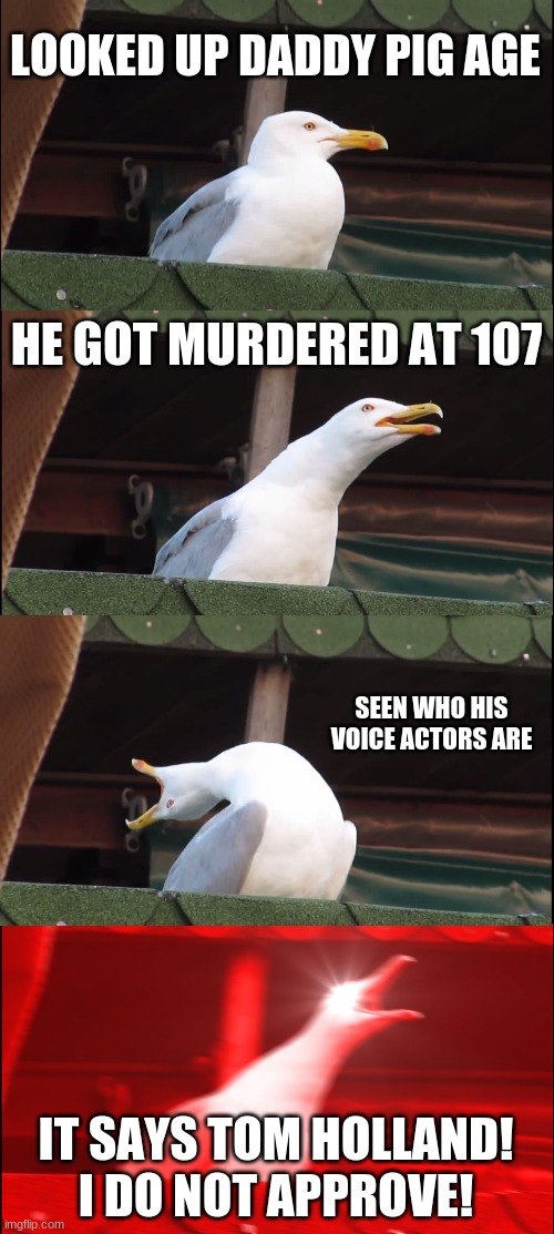 Inhaling Seagull | LOOKED UP DADDY PIG AGE; HE GOT MURDERED AT 107; SEEN WHO HIS VOICE ACTORS ARE; IT SAYS TOM HOLLAND! I DO NOT APPROVE! | image tagged in memes,inhaling seagull | made w/ Imgflip meme maker
