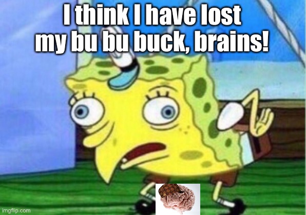 Mocking Spongebob | I think I have lost my bu bu buck, brains! | image tagged in memes,mocking spongebob | made w/ Imgflip meme maker