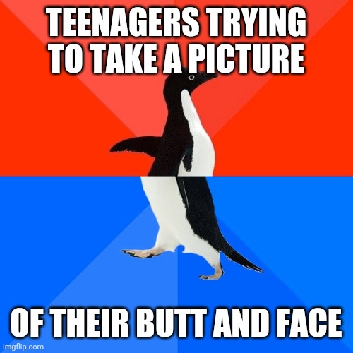 Socially Awesome Awkward Penguin | TEENAGERS TRYING TO TAKE A PICTURE; OF THEIR BUTT AND FACE | image tagged in memes,socially awesome awkward penguin | made w/ Imgflip meme maker