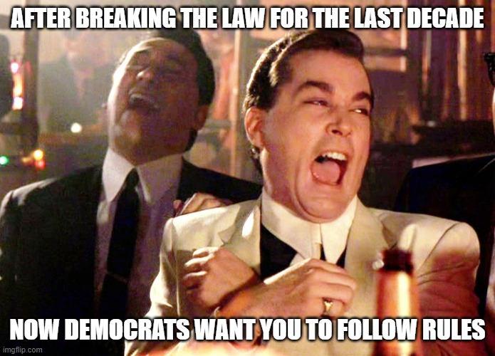 Good Fellas Hilarious | AFTER BREAKING THE LAW FOR THE LAST DECADE; NOW DEMOCRATS WANT YOU TO FOLLOW RULES | image tagged in memes,good fellas hilarious | made w/ Imgflip meme maker