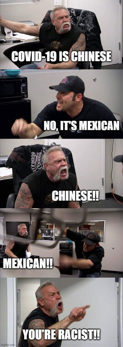 American Chopper Argument | COVID-19 IS CHINESE; NO, IT'S MEXICAN; CHINESE!! MEXICAN!! YOU'RE RACIST!! | image tagged in memes,american chopper argument | made w/ Imgflip meme maker