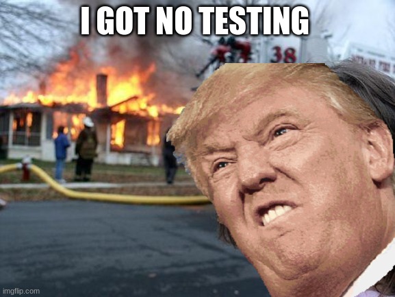 I GOT NO TESTING | image tagged in memes | made w/ Imgflip meme maker