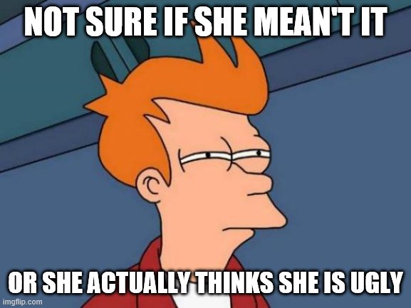 Futurama Fry Meme | NOT SURE IF SHE MEAN'T IT OR SHE ACTUALLY THINKS SHE IS UGLY | image tagged in memes,futurama fry | made w/ Imgflip meme maker
