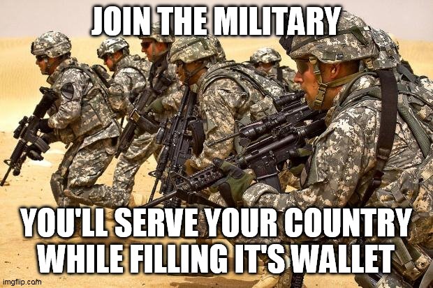 Military  | JOIN THE MILITARY; YOU'LL SERVE YOUR COUNTRY WHILE FILLING IT'S WALLET | image tagged in military,government,politics,greed,money,corruption | made w/ Imgflip meme maker