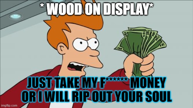 Shut Up And Take My Money Fry | * WOOD ON DISPLAY*; JUST TAKE MY F****** MONEY OR I WILL RIP OUT YOUR SOUL | image tagged in memes,shut up and take my money fry | made w/ Imgflip meme maker