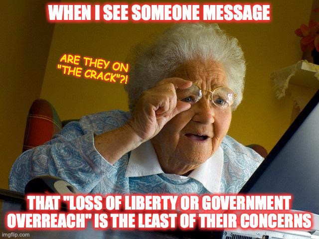 Grandma finds the Internet...confusing...to say the least. | WHEN I SEE SOMEONE MESSAGE; ARE THEY ON "THE CRACK"?! THAT "LOSS OF LIBERTY OR GOVERNMENT OVERREACH" IS THE LEAST OF THEIR CONCERNS | image tagged in memes,grandma finds the internet | made w/ Imgflip meme maker
