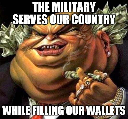 capitalist criminal pig | THE MILITARY SERVES OUR COUNTRY; WHILE FILLING OUR WALLETS | image tagged in capitalist criminal pig,money,military,government,politics,greed | made w/ Imgflip meme maker