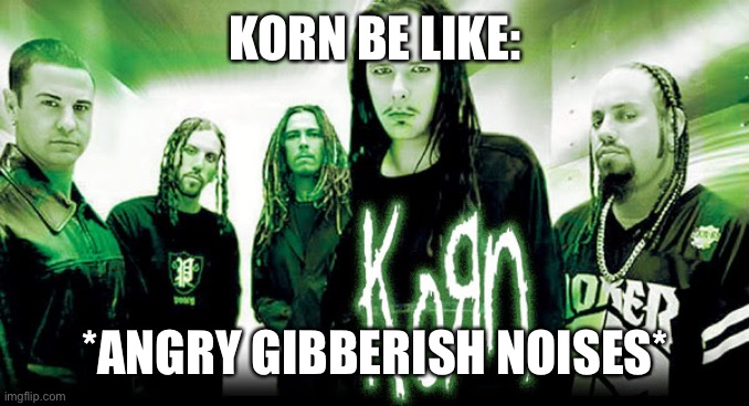 korn | KORN BE LIKE:; *ANGRY GIBBERISH NOISES* | image tagged in korn,heavy metal,metal | made w/ Imgflip meme maker