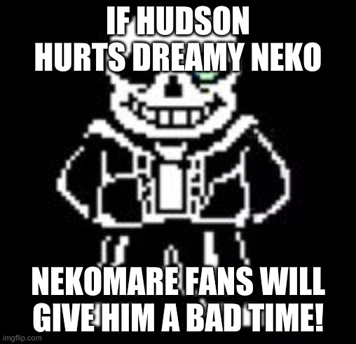 Upvote so Neko can see! | IF HUDSON HURTS DREAMY NEKO; NEKOMARE FANS WILL GIVE HIM A BAD TIME! | image tagged in sans bad time | made w/ Imgflip meme maker