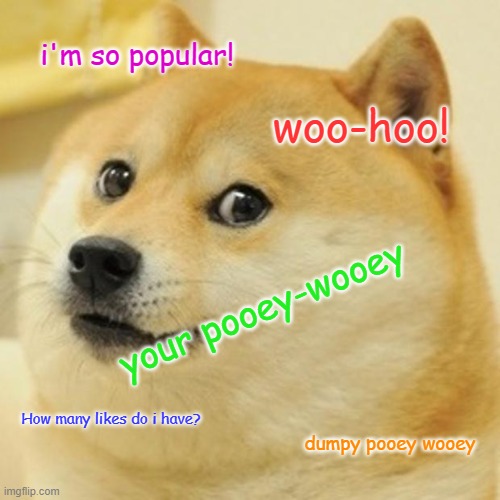 Doge | i'm so popular! woo-hoo! your pooey-wooey; How many likes do i have? dumpy pooey wooey | image tagged in memes,doge | made w/ Imgflip meme maker