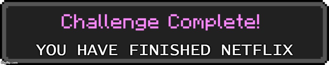 Challenge Complete | YOU HAVE FINISHED NETFLIX | image tagged in challenge complete | made w/ Imgflip meme maker