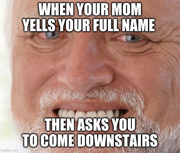 Hide the Pain Harold | WHEN YOUR MOM YELLS YOUR FULL NAME; THEN ASKS YOU TO COME DOWNSTAIRS | image tagged in hide the pain harold | made w/ Imgflip meme maker
