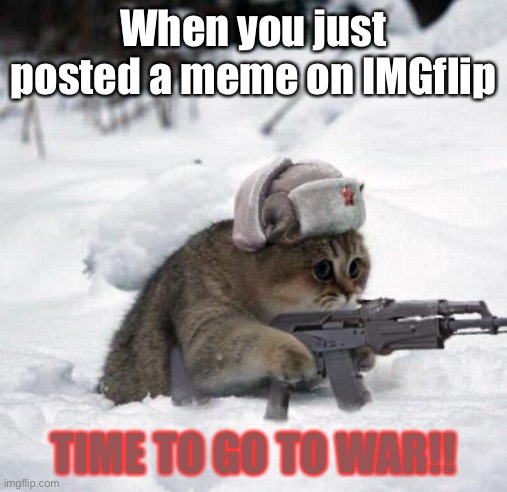 Cute Sad Soviet War Kitten | When you just posted a meme on IMGflip; TIME TO GO TO WAR!! | image tagged in cute sad soviet war kitten | made w/ Imgflip meme maker