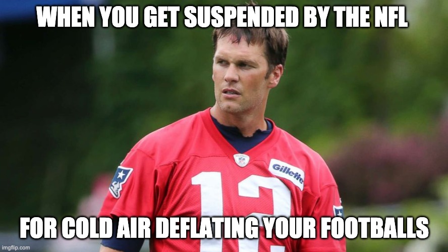 Deflategate | WHEN YOU GET SUSPENDED BY THE NFL; FOR COLD AIR DEFLATING YOUR FOOTBALLS | image tagged in tom brady | made w/ Imgflip meme maker