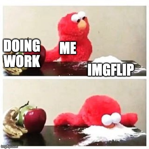 elmo cocaine | ME; DOING WORK; IMGFLIP | image tagged in elmo cocaine | made w/ Imgflip meme maker