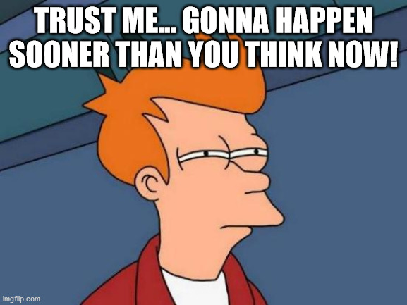 Futurama Fry Meme | TRUST ME... GONNA HAPPEN SOONER THAN YOU THINK NOW! | image tagged in memes,futurama fry | made w/ Imgflip meme maker