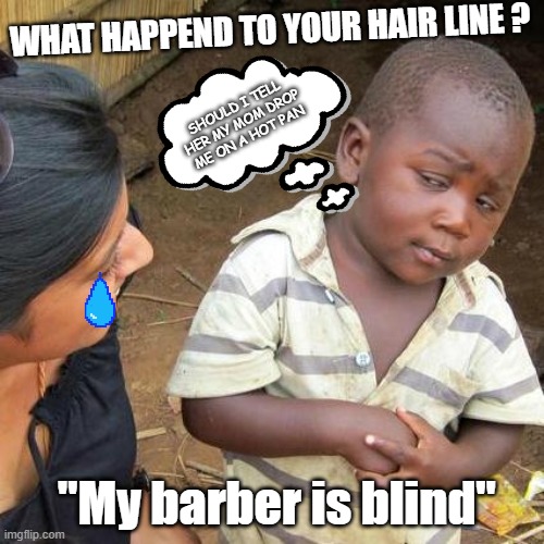 what happened to your hair line??? | WHAT HAPPEND TO YOUR HAIR LINE ? SHOULD I TELL HER MY MOM DROP ME ON A HOT PAN; "My barber is blind" | image tagged in memes,third world skeptical kid | made w/ Imgflip meme maker