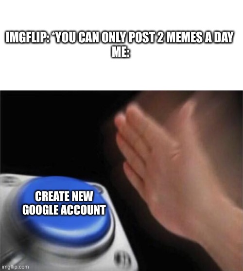 UNLIMITED MEME POWER | IMGFLIP: *YOU CAN ONLY POST 2 MEMES A DAY 
ME:; CREATE NEW GOOGLE ACCOUNT | image tagged in memes,blank nut button,imgflip | made w/ Imgflip meme maker