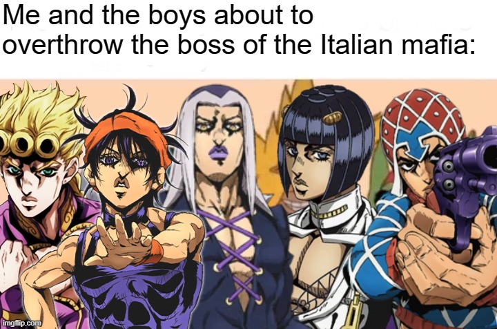 Me and the boys about to overthrow the boss of the Italian mafia: | image tagged in jojo's bizarre adventure | made w/ Imgflip meme maker