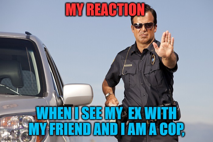 MY REACTION; WHEN I SEE MY  EX WITH MY FRIEND AND I AM A COP, | made w/ Imgflip meme maker