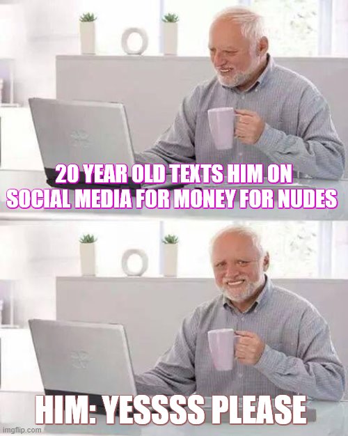 nude | 20 YEAR OLD TEXTS HIM ON SOCIAL MEDIA FOR MONEY FOR NUDES; HIM: YESSSS PLEASE | image tagged in memes,hide the pain harold | made w/ Imgflip meme maker