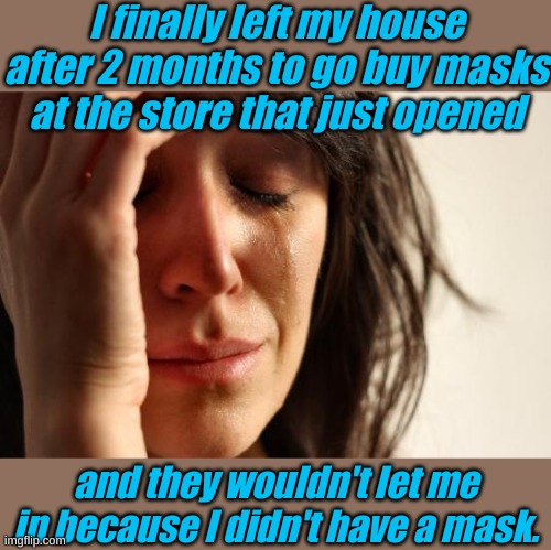 Alone apart together, we're in this. | I finally left my house after 2 months to go buy masks at the store that just opened; and they wouldn't let me in because I didn't have a mask. | image tagged in memes,first world problems | made w/ Imgflip meme maker