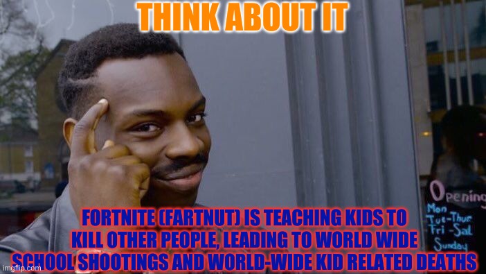 Fortnite should be banned | THINK ABOUT IT; FORTNITE (FARTNUT) IS TEACHING KIDS TO KILL OTHER PEOPLE, LEADING TO WORLD WIDE SCHOOL SHOOTINGS AND WORLD-WIDE KID RELATED DEATHS | image tagged in memes,roll safe think about it,fortnite,fortnite meme,fortnite sucks | made w/ Imgflip meme maker