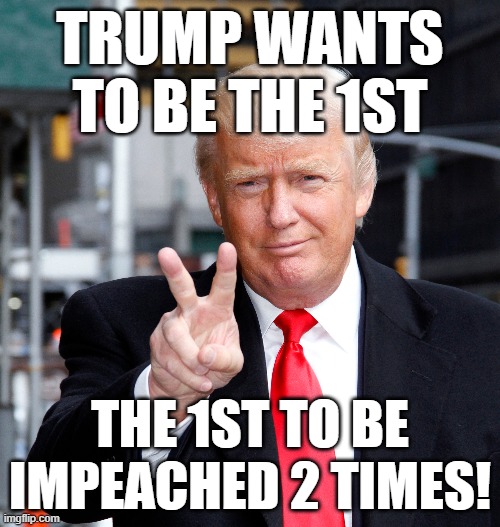 TRUMP WANTS TO BE THE 1ST; THE 1ST TO BE IMPEACHED 2 TIMES! | made w/ Imgflip meme maker
