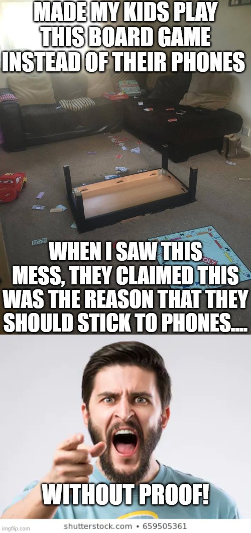 WITHOUT PROOF! | MADE MY KIDS PLAY THIS BOARD GAME INSTEAD OF THEIR PHONES; WHEN I SAW THIS MESS, THEY CLAIMED THIS WAS THE REASON THAT THEY SHOULD STICK TO PHONES.... WITHOUT PROOF! | image tagged in monopoly | made w/ Imgflip meme maker