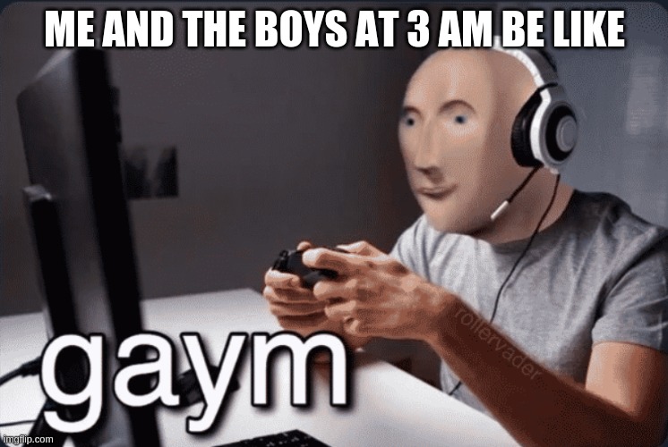 Gaym | ME AND THE BOYS AT 3 AM BE LIKE | image tagged in gaym | made w/ Imgflip meme maker