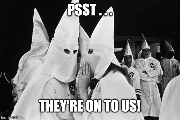 kkk whispering | PSST . . . THEY'RE ON TO US! | image tagged in kkk whispering | made w/ Imgflip meme maker