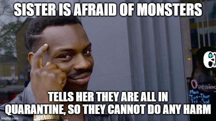 you have nothing to fear | SISTER IS AFRAID OF MONSTERS; TELLS HER THEY ARE ALL IN QUARANTINE, SO THEY CANNOT DO ANY HARM | image tagged in memes,roll safe think about it | made w/ Imgflip meme maker