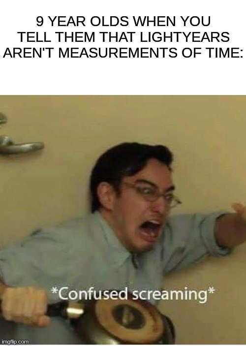 confused screaming | 9 YEAR OLDS WHEN YOU TELL THEM THAT LIGHTYEARS AREN'T MEASUREMENTS OF TIME: | image tagged in confused screaming | made w/ Imgflip meme maker